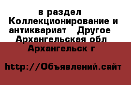  в раздел : Коллекционирование и антиквариат » Другое . Архангельская обл.,Архангельск г.